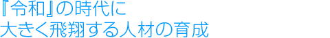 『令和』の時代に大きく飛翔する人材の育成