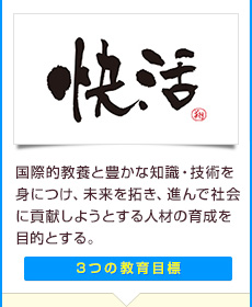 国際的教養と豊かな知識・技術を身につけ、未来を拓き、進んで社会に貢献しようとする人材の育成を目的とする。