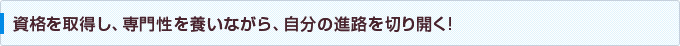 資格を取得し、専門性を養いながら、自分の進路を切り開く!